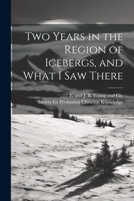 Two Years in the Region of Icebergs, and What I Saw There by Society for Promoting Christian Knowl