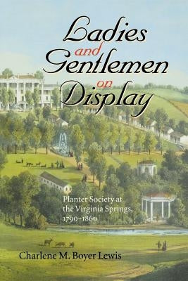 Ladies and Gentlemen on Display: Planter Society at the Virginia Springs, 1790-1860 by Lewis, Charlene M. Boyer