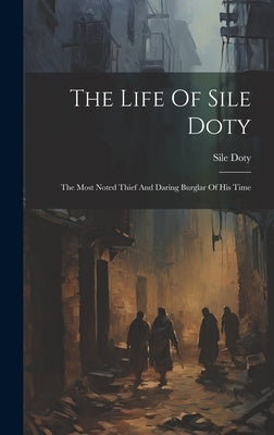 The Life Of Sile Doty: The Most Noted Thief And Daring Burglar Of His Time by Doty, Sile