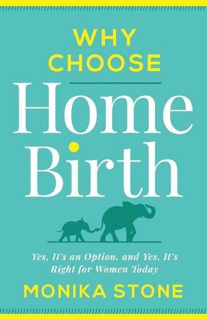 Why Choose Home Birth: Yes, It's an Option, and Yes, It's Right for Women Today by Stone, Monika