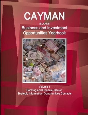 Cayman Islands Business and Investment Opportunities Yearbook Volume 1 Banking and Financial Sector: Strategic Information, Opportunities Contacts by Ibp, Inc