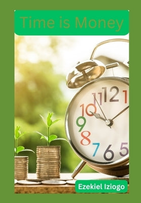 Time is Money: The Entrepreneur's Guide to Freeing Up Time by Iziogo, Ezekiel