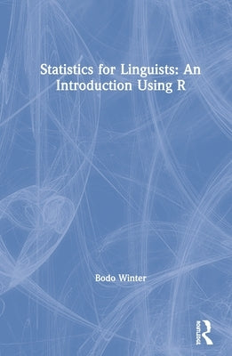 Statistics for Linguists: An Introduction Using R by Winter, Bodo