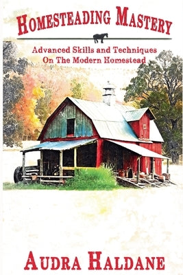 Homesteading Mastery: Advanced Skills and Techniques on the Modern Homestead by Haldane, Audra