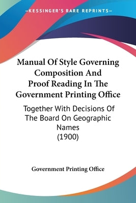 Manual Of Style Governing Composition And Proof Reading In The Government Printing Office: Together With Decisions Of The Board On Geographic Names (1 by Government Printing Office