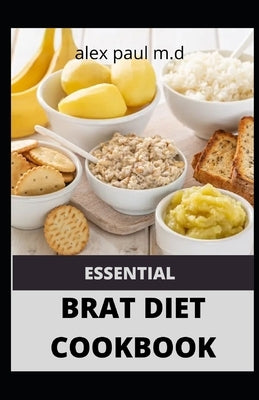 Essential Brat Diet Cookbook: Perfect Guide And 50 Recipes You Need to Know about BRAT Diet (Bananas, Rice, Apples, and Toast) by Paul M. D., Alex