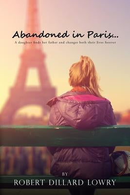 Abandoned in Paris: A daughter finds her father and changes both their lives forever. by Lowry, Robert Dillard