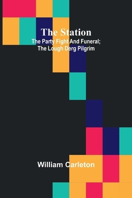 The Station; The Party Fight And Funeral; The Lough Derg Pilgrim by Carleton, William