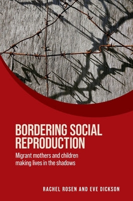 Bordering Social Reproduction: Migrant Mothers and Children Making Lives in the Shadows by Rosen, Rachel