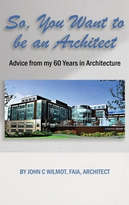 So, You Want to be an Architect: Advice from my 60 Years in Architecture by Wilmot, John C.