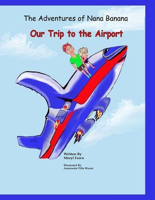 The Adventures of Nana Banana: Our Trip to the Airport by Fawn, Meryl