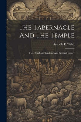 The Tabernacle And The Temple: Their Symbolic Teaching And Spiritual Import by Webb, Arabella E.