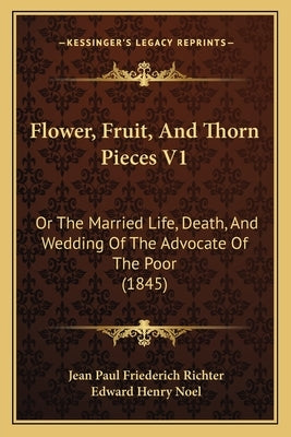 Flower, Fruit, And Thorn Pieces V1: Or The Married Life, Death, And Wedding Of The Advocate Of The Poor (1845) by Richter, Jean Paul Friederich
