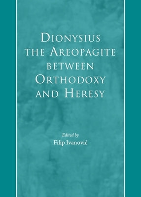Dionysius the Areopagite Between Orthodoxy and Heresy by Ivanovic, Filip