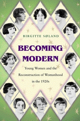 Becoming Modern: Young Women and the Reconstruction of Womanhood in the 1920s by Søland, Birgitte