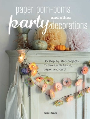 Paper Pom-Poms and Other Party Decorations: 35 Step-By-Step Projects to Make with Tissue, Paper, and Card by Carr, Juliet