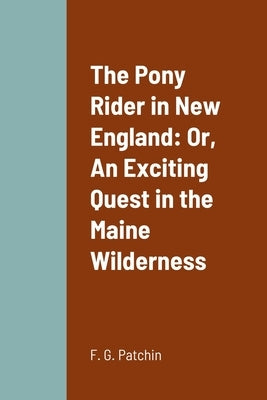The Pony Rider in New England: Or, An Exciting Quest in the Maine Wilderness by Patchin, F. G.