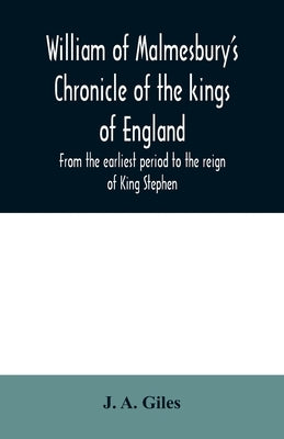William of Malmesbury's Chronicle of the kings of England. From the earliest period to the reign of King Stephen by A. Giles, J.