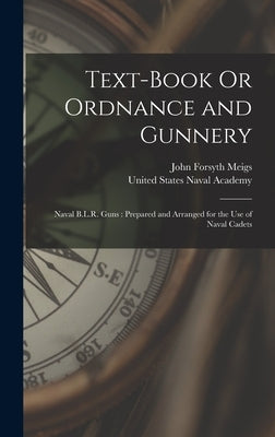 Text-Book Or Ordnance and Gunnery: Naval B.L.R. Guns: Prepared and Arranged for the Use of Naval Cadets by Meigs, John Forsyth