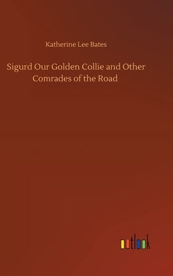 Sigurd Our Golden Collie and Other Comrades of the Road by Bates, Katherine Lee