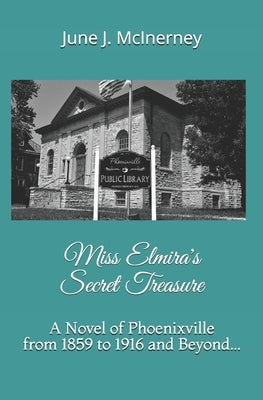 Miss Elmira's Secret Treasure: A Novel of Phoenixville from 1859 to 1916 and Beyond... by McInerney, June J.