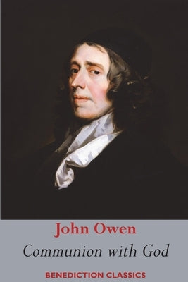 Communion with God: Of Communion with God the Father, Son, and Holy Ghost Each Person Distinctly, in Love, Grace, and Consolation; or, the by Owen, John