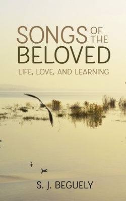 Songs of the Beloved: Life, Love, and Learning by Beguely, S. J.