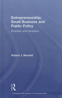 Entrepreneurship, Small Business and Public Policy: Evolution and revolution by Bennett, Robert J.