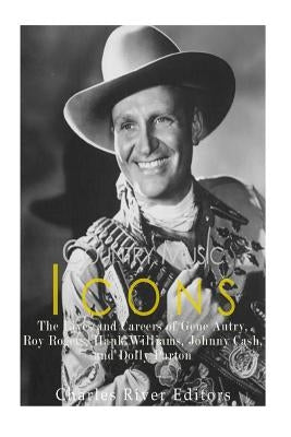 Country Music Icons: The Lives and Careers of Gene Autry, Roy Rogers, Hank Williams, Johnny Cash, and Dolly Parton by Charles River
