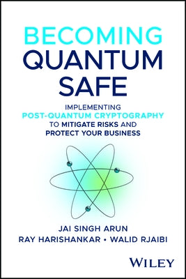 Becoming Quantum Safe: Protect Your Business and Mitigate Risks with Post-Quantum Cryptography and Crypto-Agility by Arun, Jai Singh