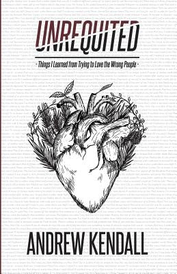Unrequited: Things I Learned from Trying to Love the Wrong People by Kendall, Andrew