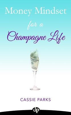 Money Mindset for a Champagne Life: Money Management That Focuses On Investing In Your Happiness And Creating A Budget To Attract Abundance by Parks, Cassie