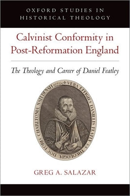 Calvinist Conformity in Post-Reformation England: The Theology and Career of Daniel Featley by Salazar, Greg A.