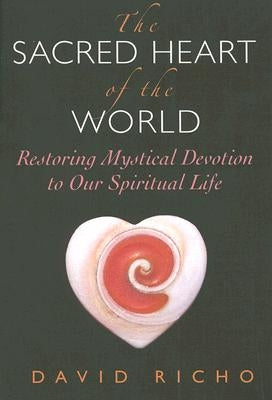 The Sacred Heart of the World: Restoring Mystical Devotion to Our Spiritual Life by Richo, David