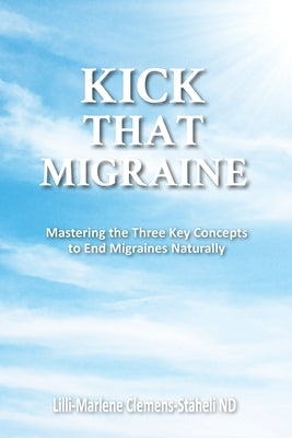 Kick That Migraine: Mastering the three key concepts to end migraines naturally by Clemens-Stäheli Nd, LILLI-Marlene