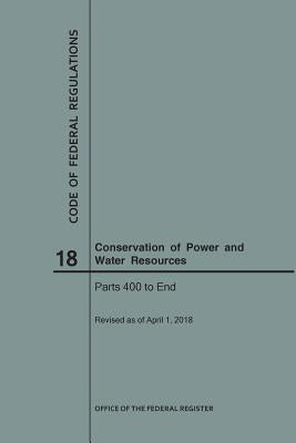 Code of Federal Regulations Title 18, Conservation of Power and Water Resources, Parts 400-End, 2018 by Nara