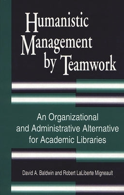 Humanistic Management by Teamwork: An Organizational and Administrative Alternative for Academic Libraries by Baldwin, David