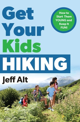 Get Your Kids Hiking: How to Start Them Young and Keep It Fun by Alt, Jeff