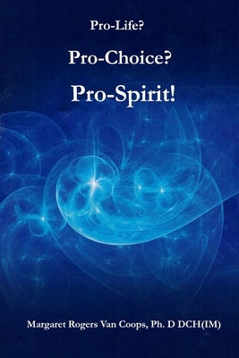 Pro-Life? Pro-Choice? Pro-Spirit! by Van Coops Ph. D., Margaret Rogers