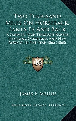 Two Thousand Miles On Horseback, Santa Fe And Back: A Summer Tour Through Kansas, Nebraska, Colorado, And New Mexico, In The Year 1866 (1868) by Meline, James F.