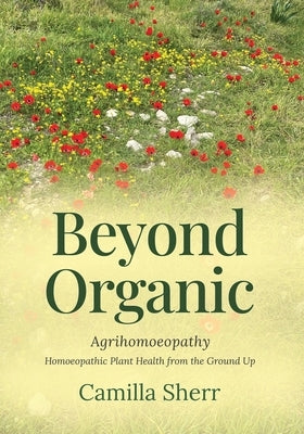 Beyond Organic: Homoeopathic Plant Health from the Ground Up by Sherr, Camilla