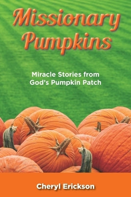 Missionary Pumpkins: Miracles Stories from God's Pumpkin Patch by Erickson, Cheryl