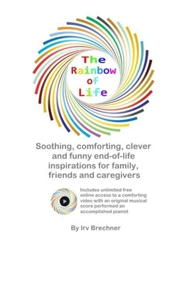 The Rainbow of Life: Soothing End-of-Life Inspirations for Family, Friends & Caregivers by Brechner, Irv
