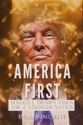 America First: Donald J. Trump's Vision for a Stronger Nation by Vincent, Bill