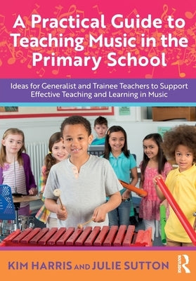 A Practical Guide to Teaching Music in the Primary School: Ideas for Generalist and Trainee Teachers to Support Effective Teaching and Learning in Mus by Harris, Kim