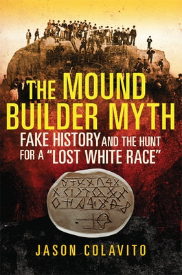 The Mound Builder Myth: Fake History and the Hunt for a Lost White Race by Colavito, Jason