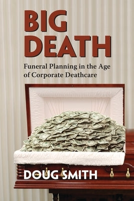 Big Death: Funeral Planning in the Age of Corporate Deathcare by Smith, Doug