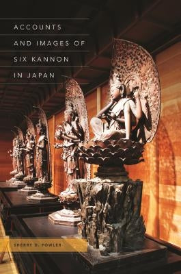 Accounts and Images of Six Kannon in Japan by Fowler, Sherry D.