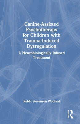 Canine-Assisted Psychotherapy for Children with Trauma-Induced Dysregulation: A Neurobiologically Infused Treatment by Woolard, Robbi Stevenson