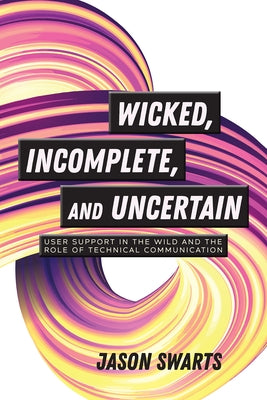 Wicked, Incomplete, and Uncertain: User Support in the Wild and the Role of Technical Communication by Swarts, Jason
